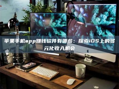 丽水苹果手机app赚钱软件有哪些：探索iOS上的多元化收入机会