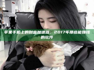 丽水苹果手机上的财富加速器：2017年那些能赚钱的软件