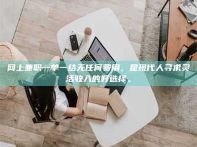 丽水网上兼职一单一结无任何费用，是现代人寻求灵活收入的好选择。