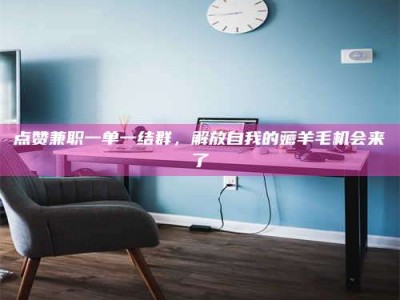 丽水点赞兼职一单一结群，解放自我的薅羊毛机会来了