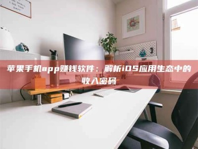 丽水苹果手机app赚钱软件：解析iOS应用生态中的收入密码