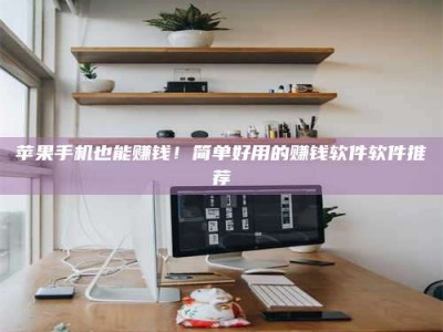 丽水苹果手机也能赚钱！简单好用的赚钱软件软件推荐