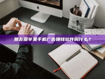 丽水朋友圈苹果手机广告赚钱软件叫什么？