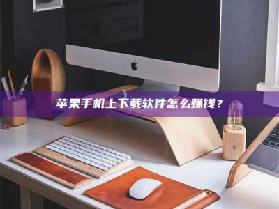 丽水苹果手机上下载软件怎么赚钱？