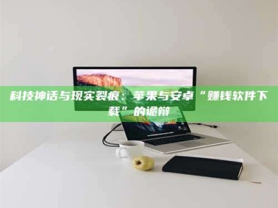 丽水科技神话与现实裂痕：苹果与安卓“赚钱软件下载”的诡辩