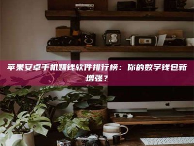 丽水苹果安卓手机赚钱软件排行榜：你的数字钱包新增强？