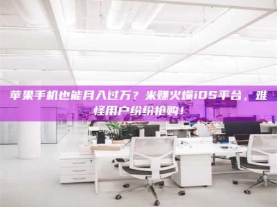 丽水苹果手机也能月入过万？米赚火爆iOS平台，难怪用户纷纷抢购！