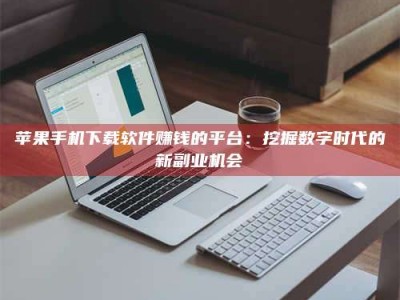丽水苹果手机下载软件赚钱的平台：挖掘数字时代的新副业机会