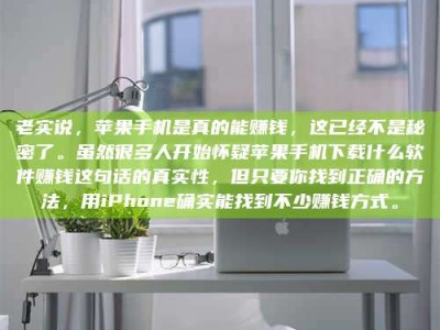 丽水老实说，苹果手机是真的能赚钱，这已经不是秘密了。虽然很多人开始怀疑苹果手机下载什么软件赚钱这句话的真实性，但只要你找到正确的方法，用iPhone确实能找到不少赚钱方式。