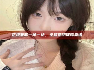 丽水正规兼职一单一结，全程透明保障靠谱