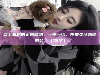 丽水网上兼职的正规网站，一单一结，提供灵活赚钱机会。（15字）