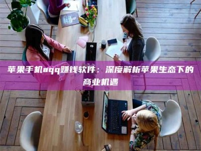丽水苹果手机aqq赚钱软件：深度解析苹果生态下的商业机遇