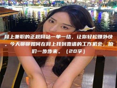 丽水网上兼职的正规网站一单一结，让你轻松赚外快。今天聊聊如何在网上找到靠谱的工作机会，咱们一步步来。（20字）